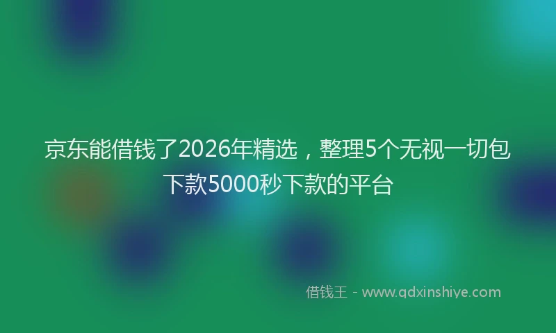 京东能借钱了2026年精选，整理5个无视一切包下款5000秒下款的平台