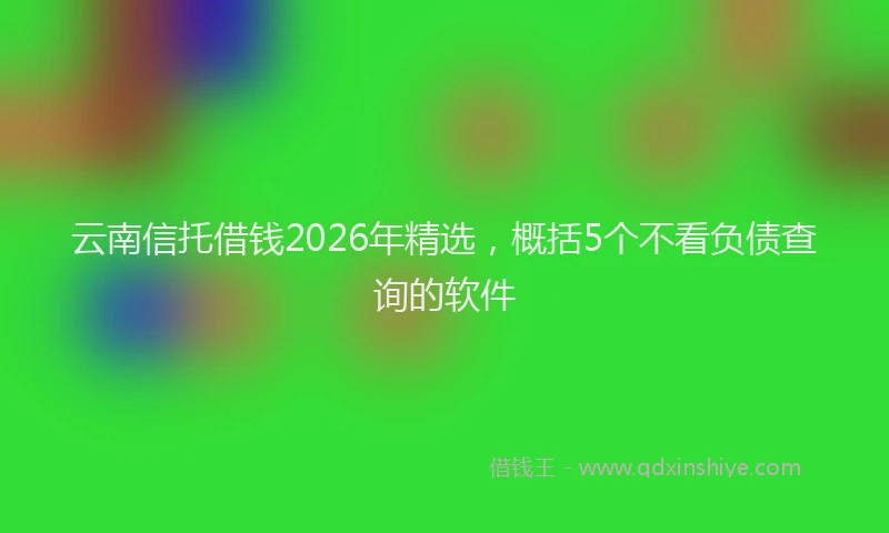 云南信托借钱2026年精选，概括5个不看负债查询的软件
