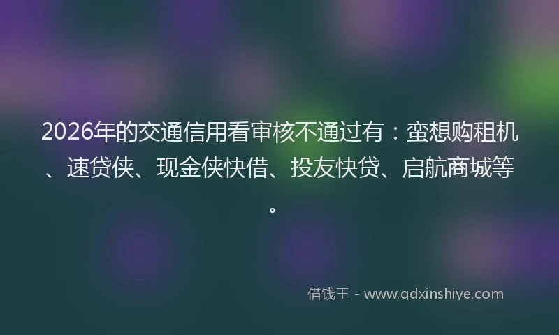 2026年的交通信用看审核不通过有:蛮想购租机、速贷侠、现金侠快借、投友快贷、启航商城等。