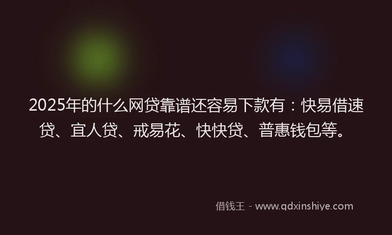 2025年的什么网贷靠谱还容易下款有:快易借速贷、宜人贷、戒易花、快快贷、普惠钱包等。