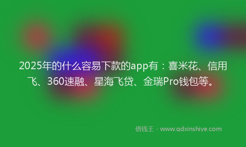 2025年的什么容易下款的app有：喜米花、信用飞、360速融、星海飞贷、金瑞Pro钱包等。