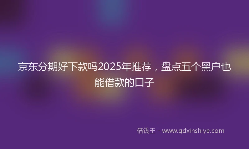 京东分期好下款吗2025年推荐，盘点五个黑户也能借款的口子
