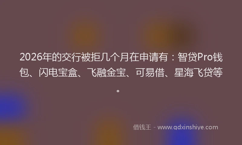 2026年的交行被拒几个月在申请有:智贷Pro钱包、闪电宝盒、飞融金宝、可易借、星海飞贷等。