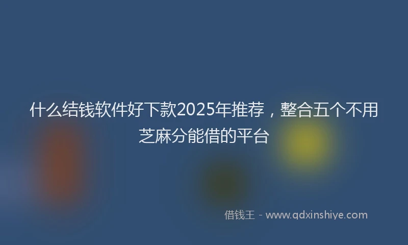 什么结钱软件好下款2025年推荐，整合五个不用芝麻分能借的平台