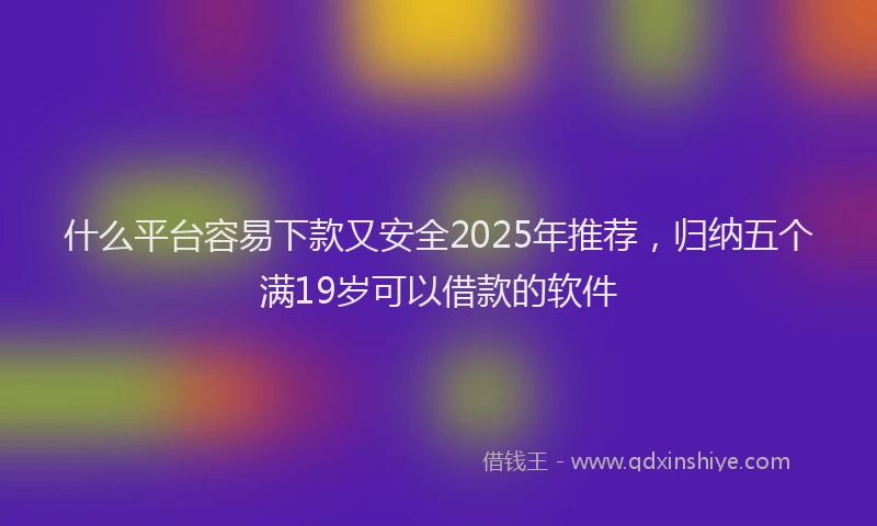 什么平台容易下款又安全2025年推荐，归纳五个满19岁可以借款的软件