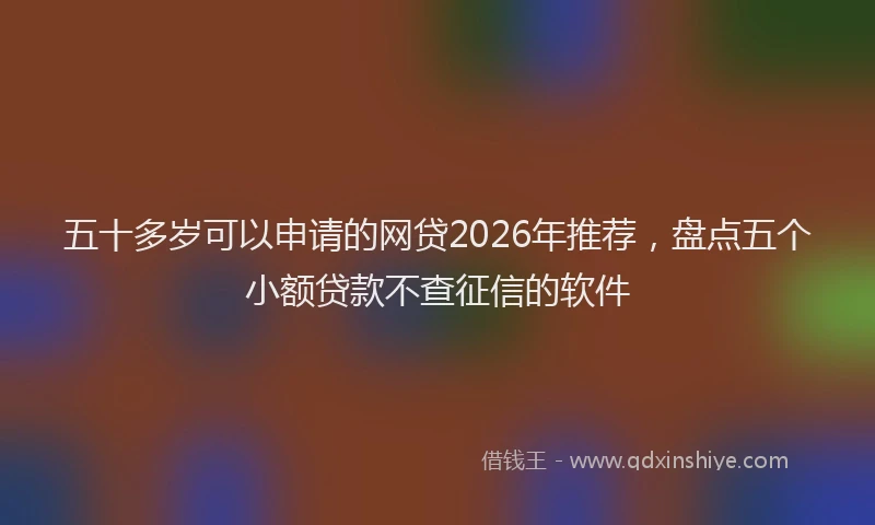 五十多岁可以申请的网贷2026年推荐，盘点五个小额贷款不查征信的软件