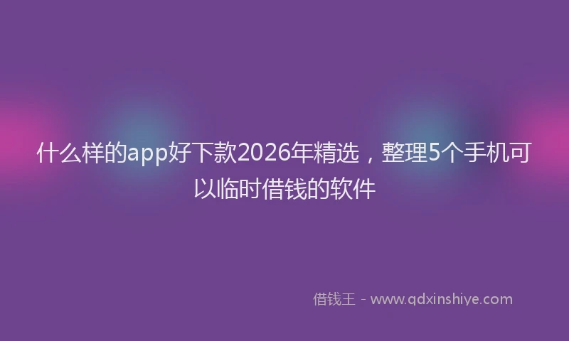什么样的app好下款2026年精选，整理5个手机可以临时借钱的软件