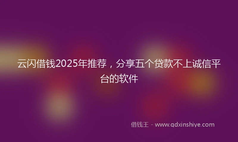 云闪借钱2025年推荐，分享五个贷款不上诚信平台的软件