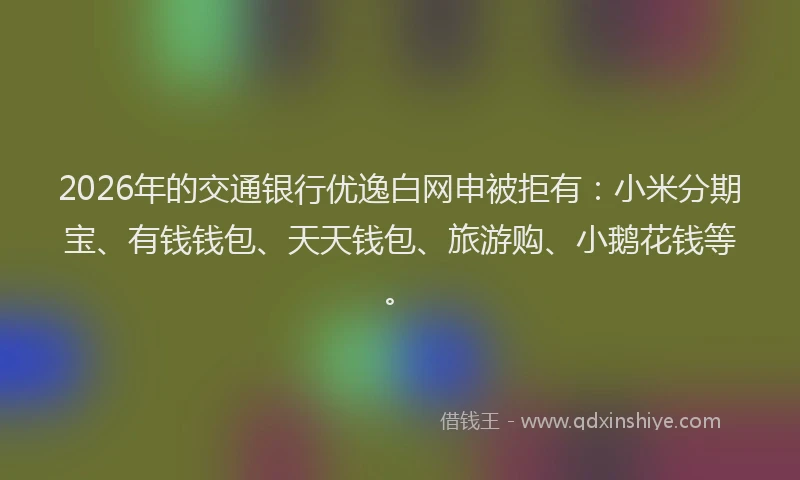 2026年的交通银行优逸白网申被拒有：小米分期宝、有钱钱包、天天钱包、旅游购、小鹅花钱等。