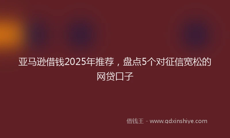 亚马逊借钱2025年推荐，盘点5个对征信宽松的网贷口子