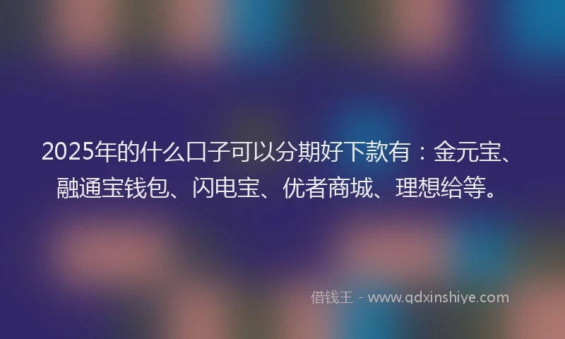 2025年的什么口子可以分期好下款有：金元宝、融通宝钱包、闪电宝、优者商城、理想给等。