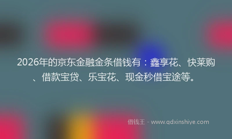 2026年的京东金融金条借钱有：鑫享花、快莱购、借款宝贷、乐宝花、现金秒借宝途等。