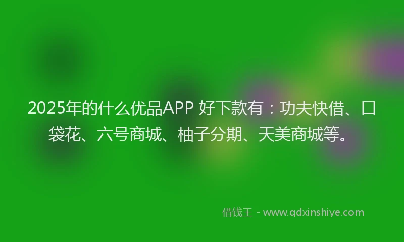 2025年的什么优品APP 好下款有：功夫快借、口袋花、六号商城、柚子分期、天美商城等。