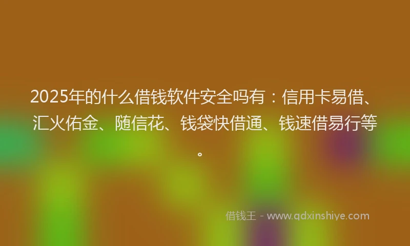 2025年的什么借钱软件安全吗有：信用卡易借、汇火佑金、随信花、钱袋快借通、钱速借易行等。