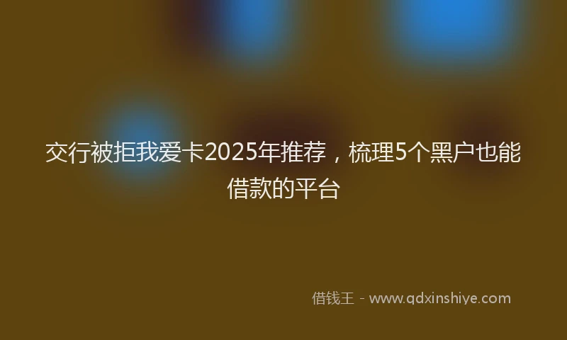 交行被拒我爱卡2025年推荐，梳理5个黑户也能借款的平台
