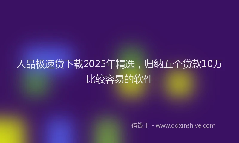 人品极速贷下载2025年精选,归纳五个贷款10万比较容易的软件