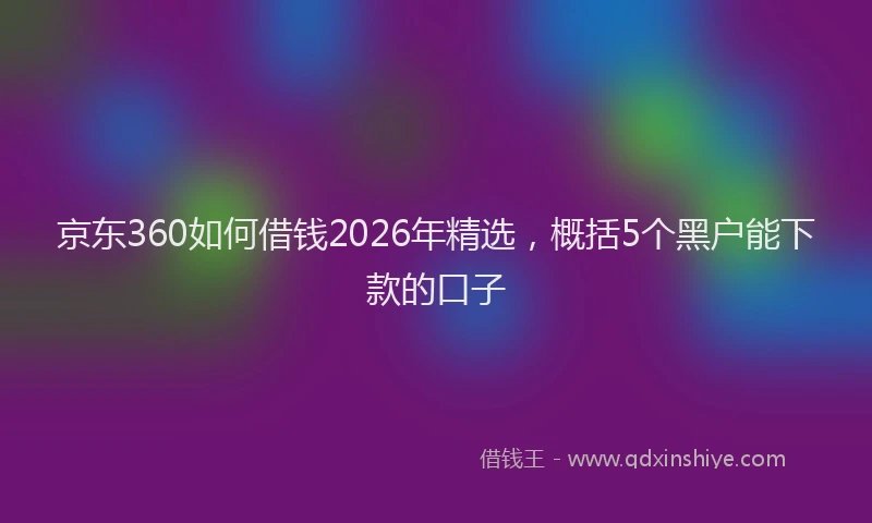 京东360如何借钱2026年精选，概括5个黑户能下款的口子