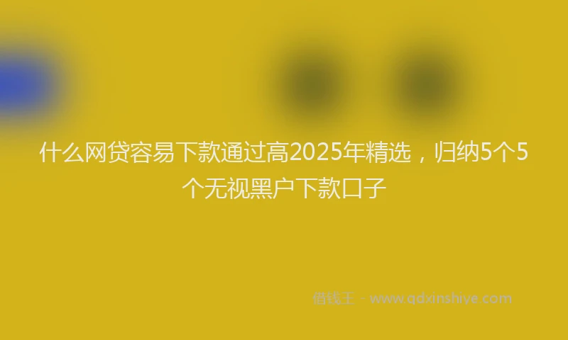 什么网贷容易下款通过高2025年精选,归纳5个5个无视黑户下款口子