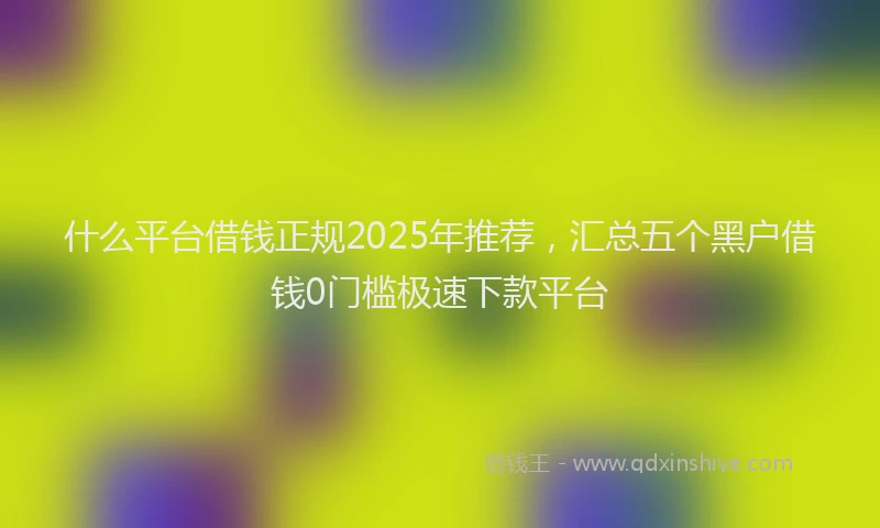 什么平台借钱正规2025年推荐，汇总五个黑户借钱0门槛极速下款平台