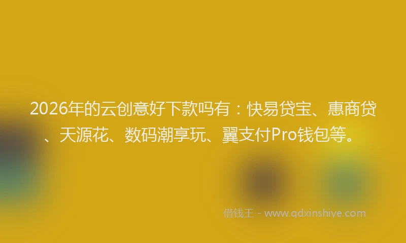2026年的云创意好下款吗有：快易贷宝、惠商贷、天源花、数码潮享玩、翼支付Pro钱包等。