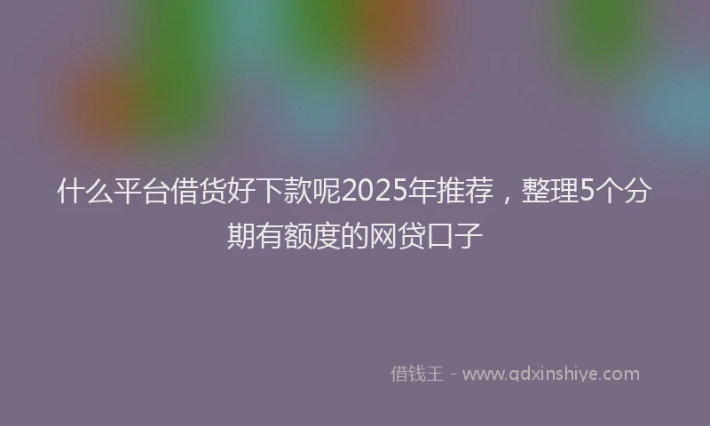 什么平台借货好下款呢2025年推荐，整理5个分期有额度的网贷口子