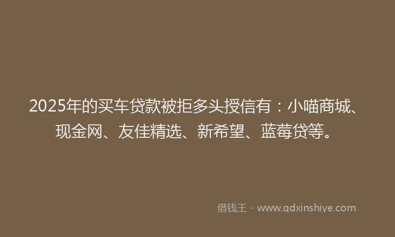 2025年的买车贷款被拒多头授信有：小喵商城、现金网、友佳精选、新希望、蓝莓贷等。