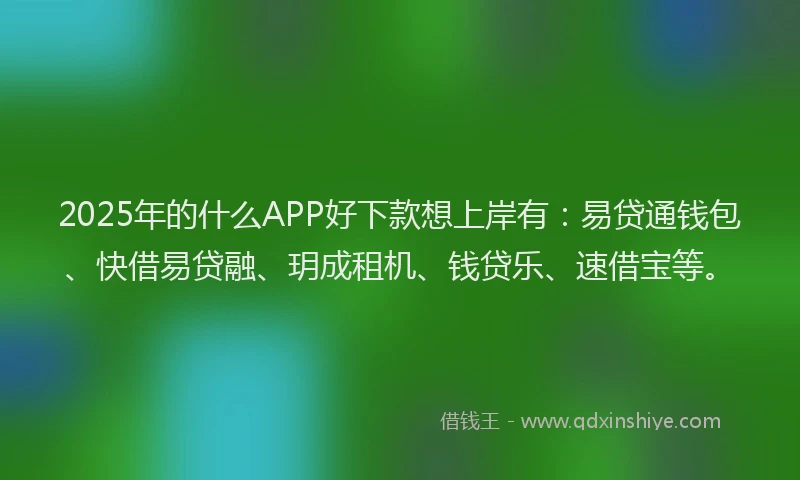 2025年的什么APP好下款想上岸有：易贷通钱包、快借易贷融、玥成租机、钱贷乐、速借宝等。