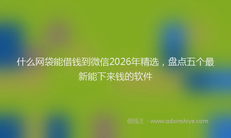 什么网袋能借钱到微信2026年精选，盘点五个最新能下来钱的软件