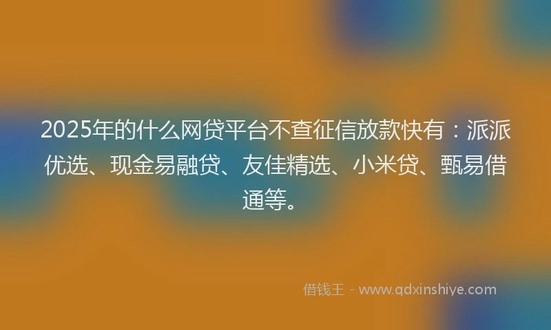 2025年的什么网贷平台不查征信放款快有：派派优选、现金易融贷、友佳精选、小米贷、甄易借通等。