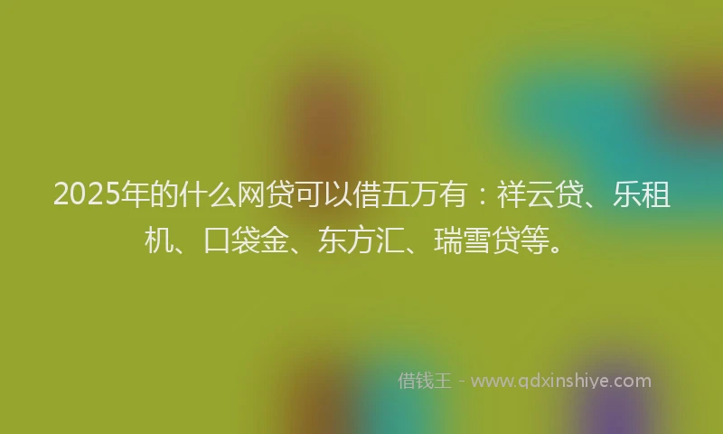 2025年的什么网贷可以借五万有：祥云贷、乐租机、口袋金、东方汇、瑞雪贷等。