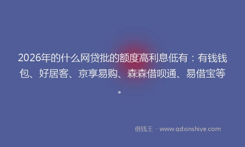 2026年的什么网贷批的额度高利息低有:有钱钱包、好居客、京享易购、森森借呗通、易借宝等。