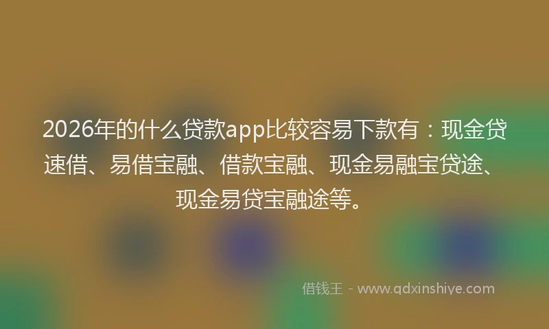 2026年的什么贷款app比较容易下款有：现金贷速借、易借宝融、借款宝融、现金易融宝贷途、现金易贷宝融途等。