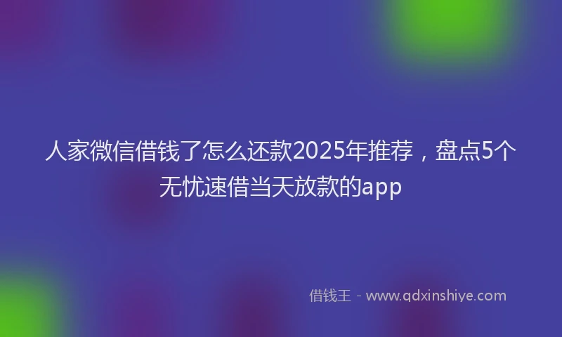 人家微信借钱了怎么还款2025年推荐，盘点5个无忧速借当天放款的app