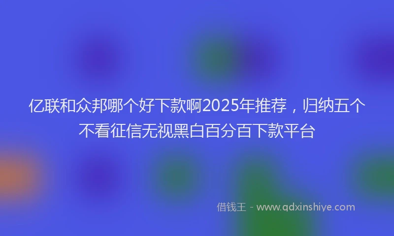 亿联和众邦哪个好下款啊2025年推荐，归纳五个不看征信无视黑白百分百下款平台