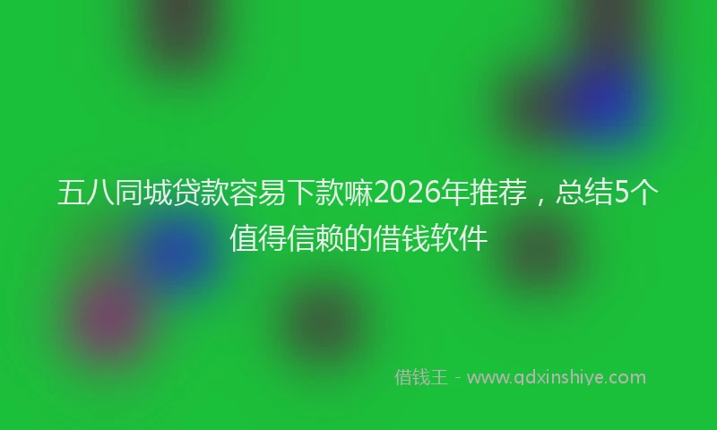 五八同城贷款容易下款嘛2026年推荐，总结5个值得信赖的借钱软件