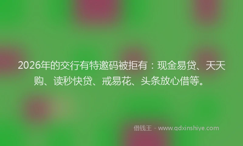 2026年的交行有特邀码被拒有:现金易贷、天天购、读秒快贷、戒易花、头条放心借等。