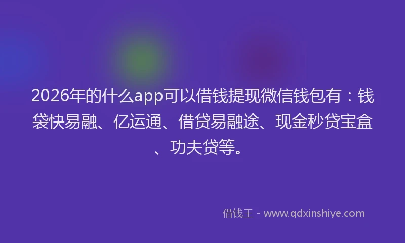 2026年的什么app可以借钱提现微信钱包有：钱袋快易融、亿运通、借贷易融途、现金秒贷宝盒、功夫贷等。