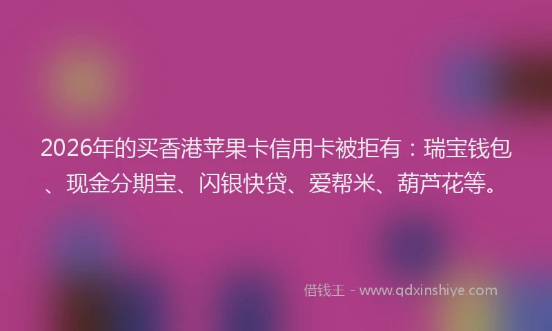 2026年的买香港苹果卡信用卡被拒有:瑞宝钱包、现金分期宝、闪银快贷、爱帮米、葫芦花等。