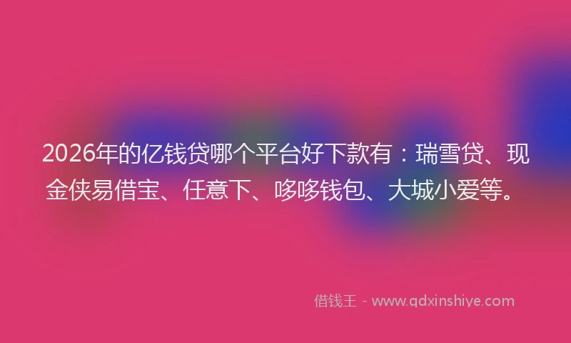 2026年的亿钱贷哪个平台好下款有：瑞雪贷、现金侠易借宝、任意下、哆哆钱包、大城小爱等。