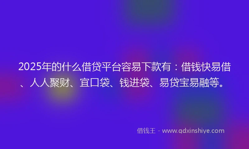 2025年的什么借贷平台容易下款有：借钱快易借、人人聚财、宜口袋、钱进袋、易贷宝易融等。