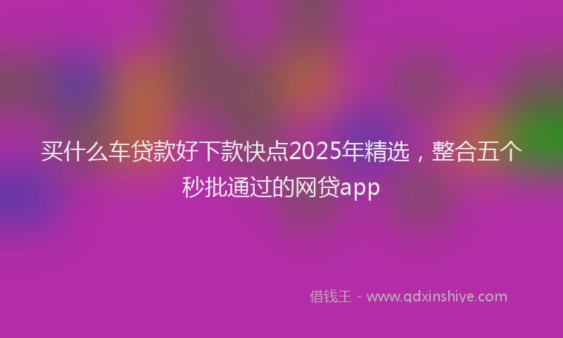 买什么车贷款好下款快点2025年精选，整合五个秒批通过的网贷app
