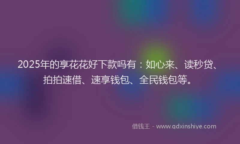 2025年的享花花好下款吗有：如心来、读秒贷、拍拍速借、速享钱包、全民钱包等。