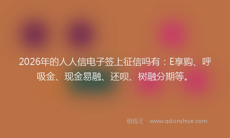 2026年的人人信电子签上征信吗有：E享购、呼吸金、现金易融、还呗、树融分期等。