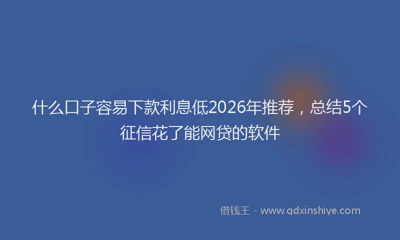 什么口子容易下款利息低2026年推荐，总结5个征信花了能网贷的软件
