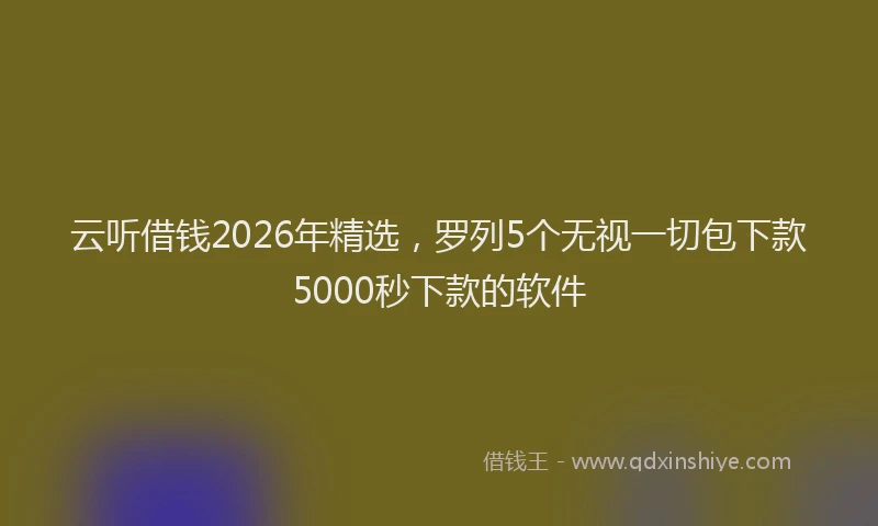 云听借钱2026年精选,罗列5个无视一切包下款5000秒下款的软件