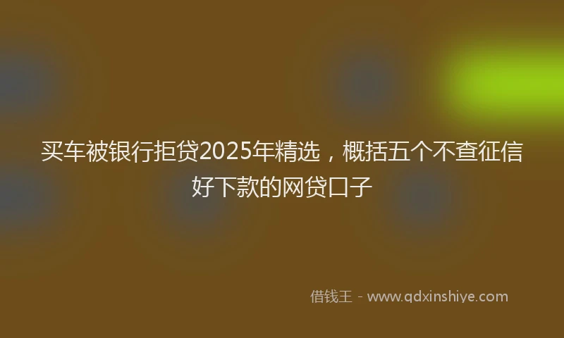 买车被银行拒贷2025年精选，概括五个不查征信好下款的网贷口子