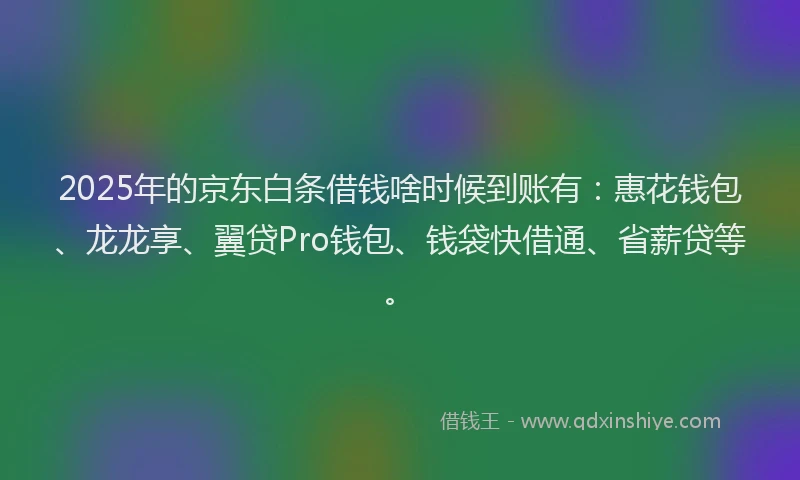 2025年的京东白条借钱啥时候到账有：惠花钱包、龙龙享、翼贷Pro钱包、钱袋快借通、省薪贷等。
