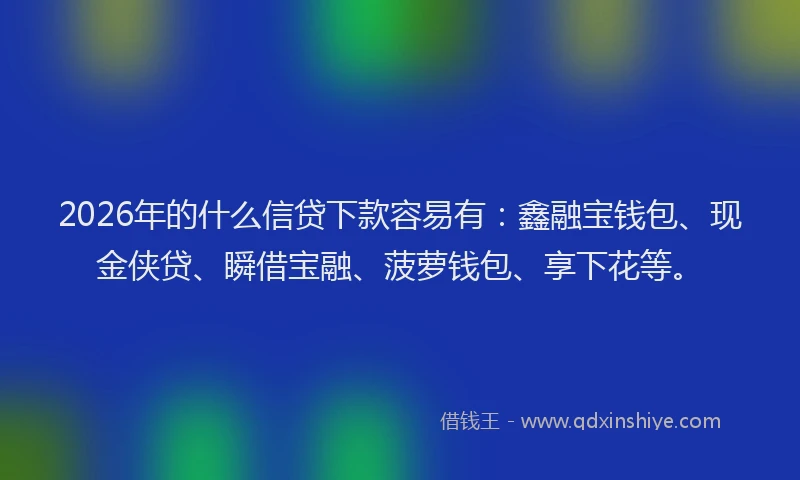 2026年的什么信贷下款容易有:鑫融宝钱包、现金侠贷、瞬借宝融、菠萝钱包、享下花等。