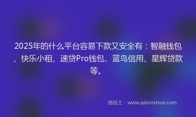2025年的什么平台容易下款又安全有：智融钱包、快乐小租、速贷Pro钱包、蓝鸟信用、星辉贷款等。