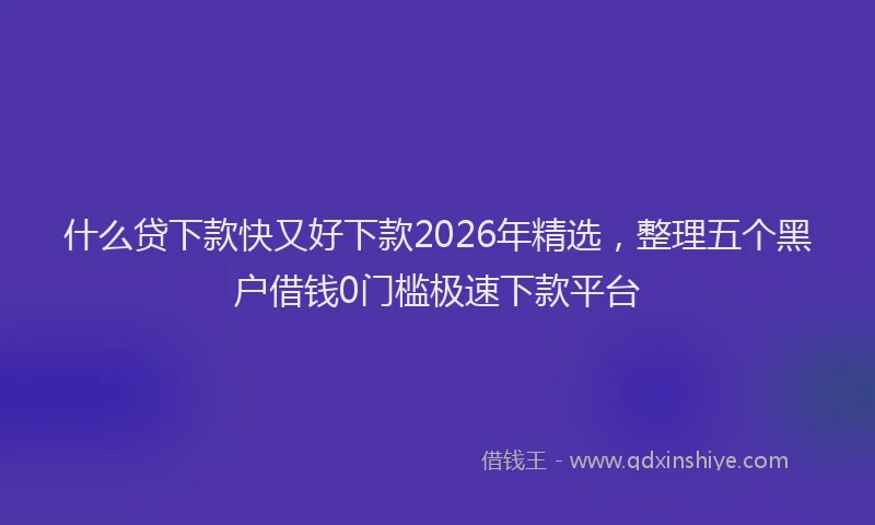 什么贷下款快又好下款2026年精选，整理五个黑户借钱0门槛极速下款平台